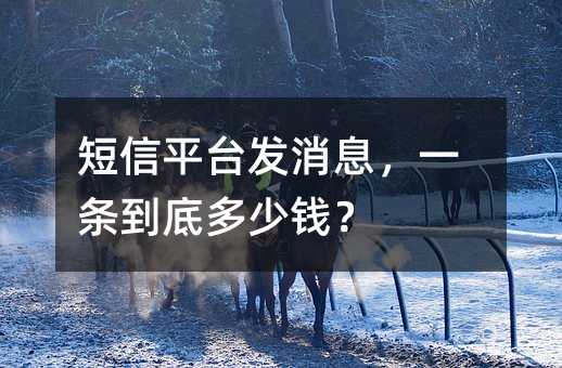 短信平台发消息,一条到底多少钱?