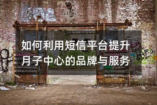 如何利用短信平台提升月子中心的品牌与服务