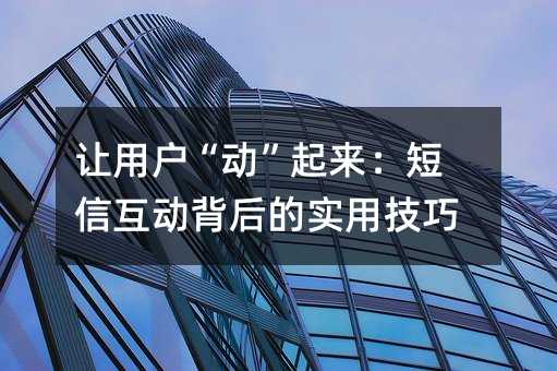 让用户“动”起来:短信互动背后的实用技巧