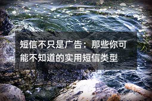 短信不只是广告:那些你可能不知道的实用短信类型