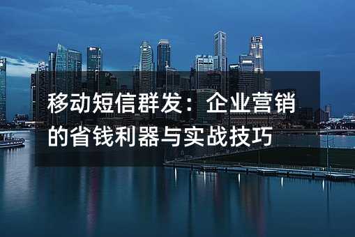移动短信群发:企业营销的省钱利器与实战技巧