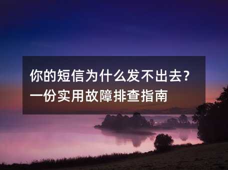 你的短信为什么发不出去?一份实用故障排查指南