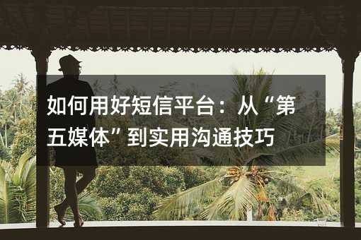 如何用好短信平台:从“第五媒体”到实用沟通技巧