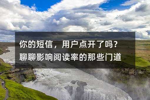 你的短信,用户点开了吗?聊聊影响阅读率的那些门道