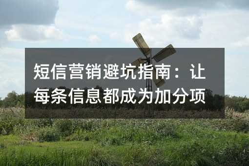 短信营销避坑指南:让每条信息都成为加分项