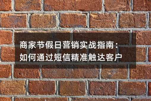 商家节假日营销实战指南:如何通过短信精准触达客户