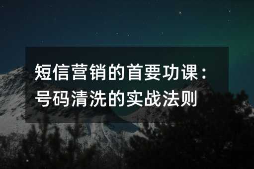短信营销的首要功课:号码清洗的实战法则