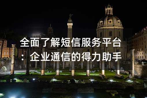 全面了解短信服务平台:企业通信的得力助手