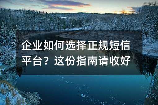 企业如何选择正规短信平台?这份指南请收好