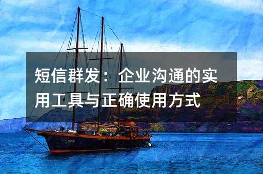 短信群发:企业沟通的实用工具与正确使用方式
