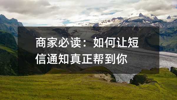 商家必读:如何让短信通知真正帮到你