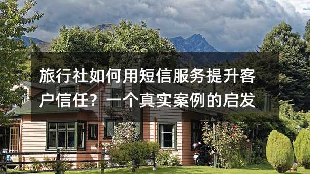 旅行社如何用短信服务提升客户信任?一个真实案例的启发