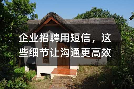 企业招聘用短信,这些细节让沟通更高效