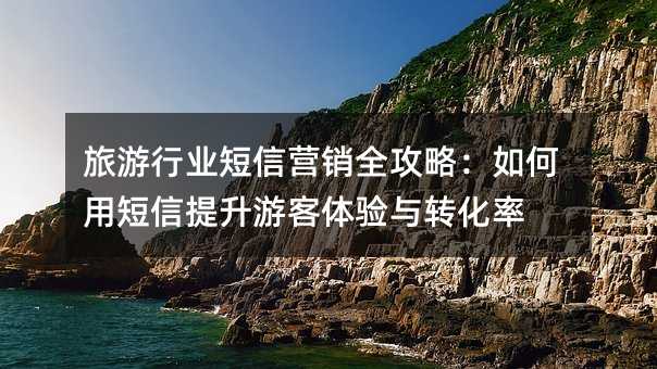旅游行业短信营销全攻略:如何用短信提升游客体验与转化率