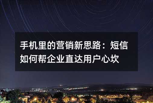 手机里的营销新思路:短信如何帮企业直达用户心坎