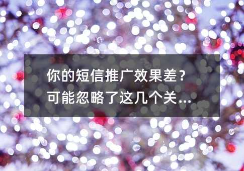 你的短信推广效果差?可能忽略了这几个关键点