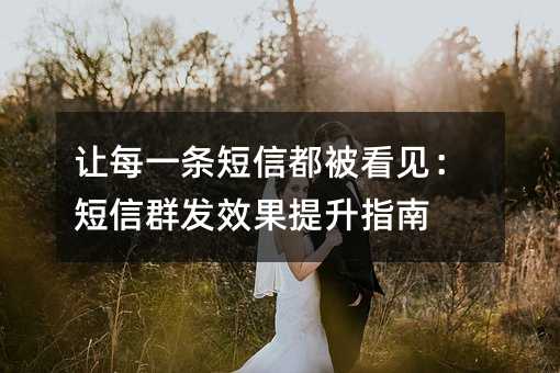 让每一条短信都被看见:短信群发效果提升指南