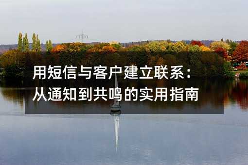 用短信与客户建立联系:从通知到共鸣的实用指南