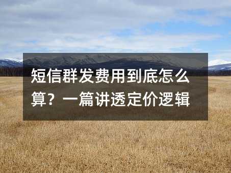 短信群发费用到底怎么算?一篇讲透定价逻辑