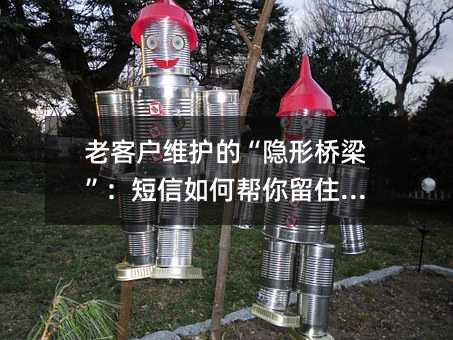 老客户维护的“隐形桥梁”:短信如何帮你留住人心