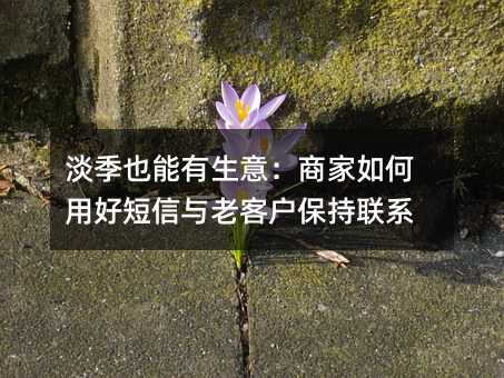 淡季也能有生意:商家如何用好短信与老客户保持联系