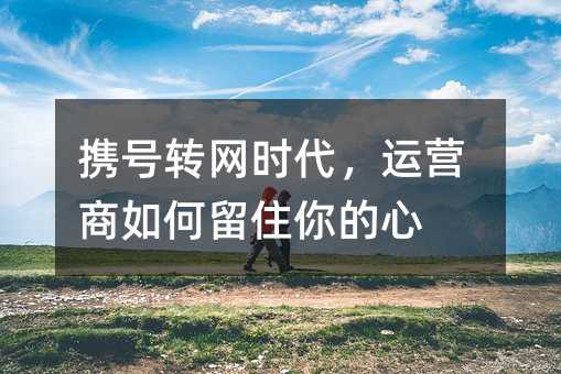 携号转网时代,运营商如何留住你的心