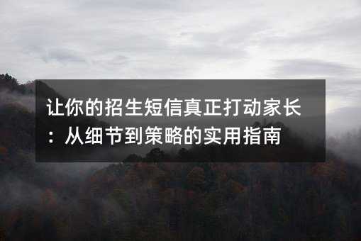 让你的招生短信真正打动家长:从细节到策略的实用指南