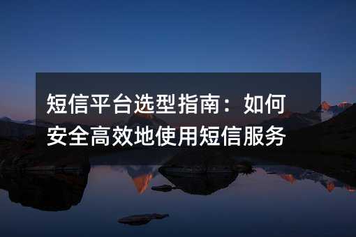 短信平台选型指南:如何安全高效地使用短信服务