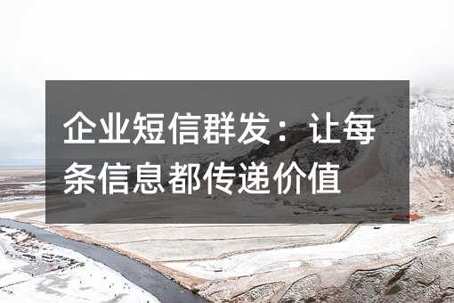 企业短信群发:让每条信息都传递价值