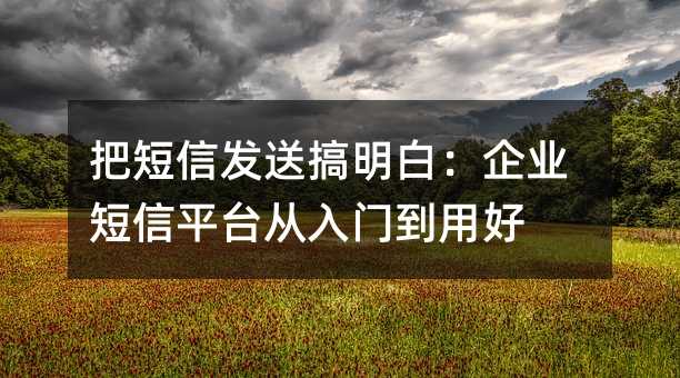 把短信发送搞明白:企业短信平台从入门到用好