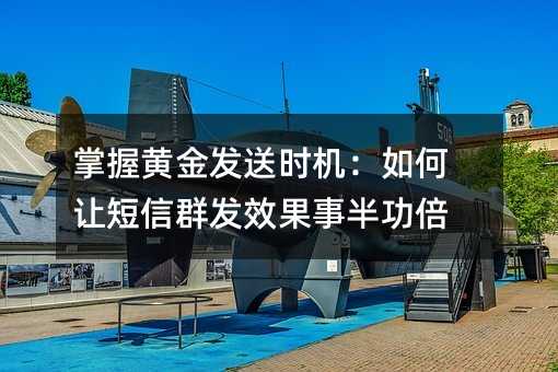 掌握黄金发送时机:如何让短信群发效果事半功倍
