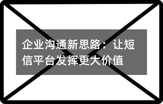 企业沟通新思路:让短信平台发挥更大价值