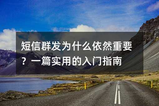 短信群发为什么依然重要?一篇实用的入门指南