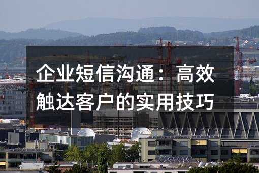 企业短信沟通:高效触达客户的实用技巧