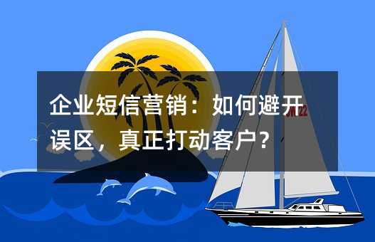 企业短信营销:如何避开误区,真正打动客户?