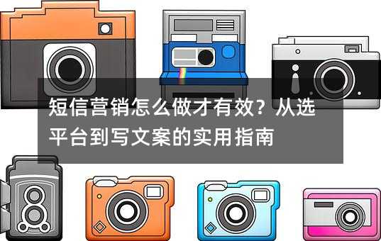 短信营销怎么做才有效?从选平台到写文案的实用指南