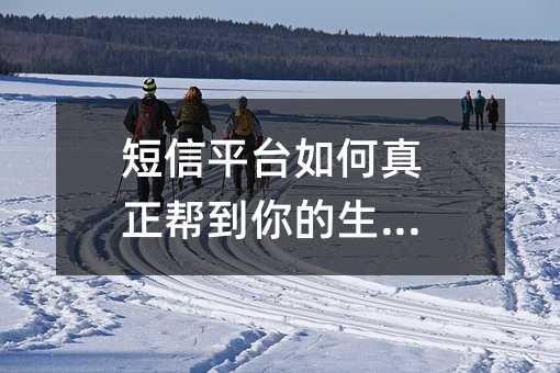 短信平台如何真正帮到你的生意?