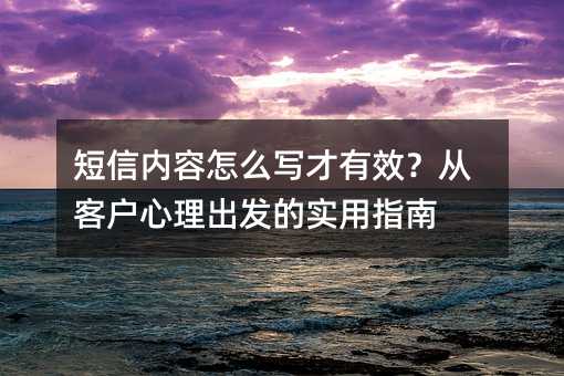 短信内容怎么写才有效?从客户心理出发的实用指南
