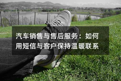 汽车销售与售后服务:如何用短信与客户保持温暖联系