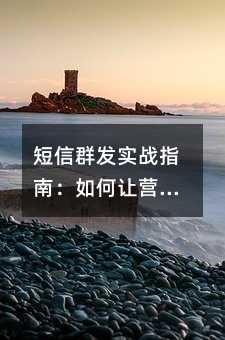 短信群发实战指南:如何让营销信息真正打动客户