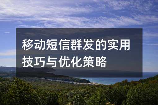 移动短信群发的实用技巧与优化策略