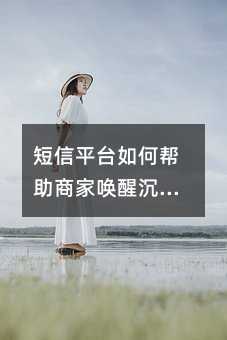 短信平台如何帮助商家唤醒沉默用户