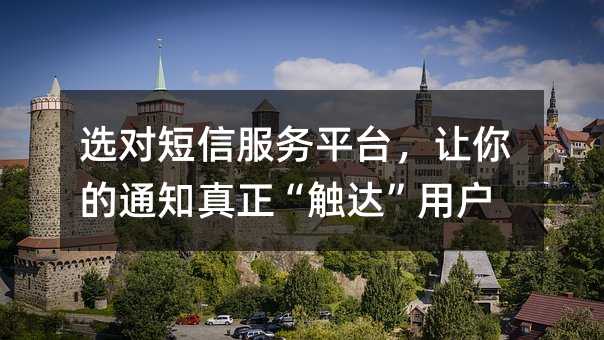 选对短信服务平台,让你的通知真正“触达”用户