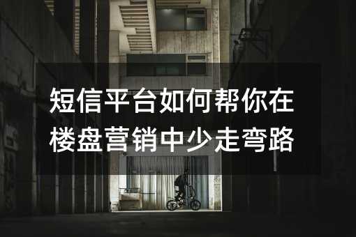 短信平台如何帮你在楼盘营销中少走弯路