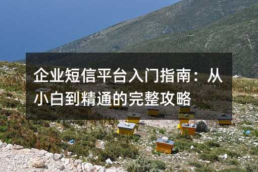 企业短信平台入门指南:从小白到精通的完整攻略