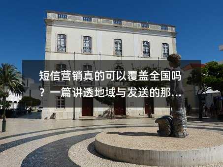 短信营销真的可以覆盖全国吗?一篇讲透地域与发送的那些事