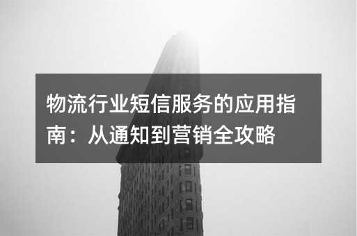物流行业短信服务的应用指南:从通知到营销全攻略
