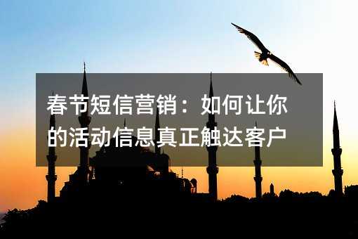 春节短信营销:如何让你的活动信息真正触达客户