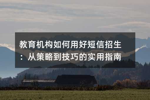 教育机构如何用好短信招生:从策略到技巧的实用指南