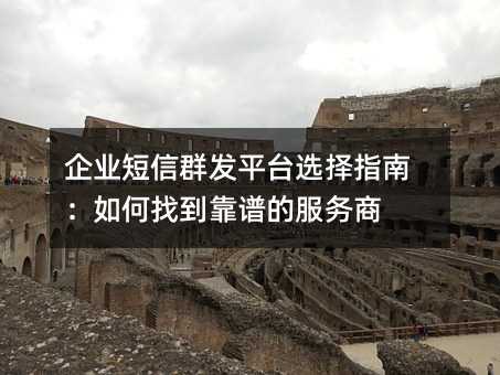 企业短信群发平台选择指南:如何找到靠谱的服务商